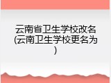 云南省卫生学校改名(云南卫生学校更名为)