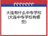 大连有什么中专学校(大连中专学校有哪些)