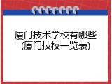 厦门技术学校有哪些(厦门技校一览表)