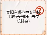 贵阳有哪些中专学校比较好(贵阳中专学校排名)