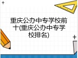 重庆公办中专学校前十(重庆公办中专学校排名)