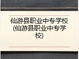 仙游县职业中专学校(仙游县职业中专学校)