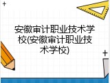 安徽审计职业技术学校(安徽审计职业技术学校)