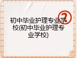 初中毕业护理专业学校(初中毕业护理专业学校)