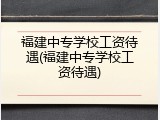 福建中专学校工资待遇(福建中专学校工资待遇)