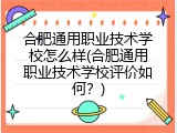 合肥通用职业技术学校怎么样(合肥通用职业技术学校评价如何？)