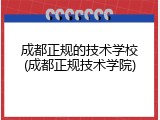 成都正规的技术学校(成都正规技术学院)