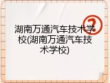 湖南万通汽车技术学校(湖南万通汽车技术学校)