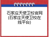 石家庄天使卫校官网(石家庄天使卫校在线平台)