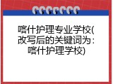 喀什护理专业学校(改写后的关键词为：喀什护理学校)