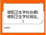 德阳卫生学校在哪(德阳卫生学校地址。)