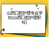 山西口腔护理专业学校(山西口腔护理职校)