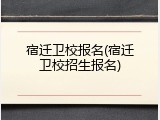 宿迁卫校报名(宿迁卫校招生报名)