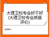 大理卫校专业好不好(大理卫校专业质量评价)