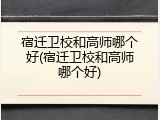 宿迁卫校和高师哪个好(宿迁卫校和高师哪个好)