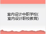 室内设计中职学校(室内设计职校教育)