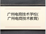 广州电商技术学校(广州电商技术教育)