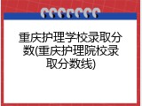 重庆护理学校录取分数(重庆护理院校录取分数线)
