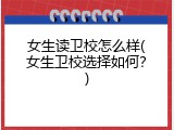 女生读卫校怎么样(女生卫校选择如何？)