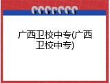 广西卫校中专(广西卫校中专)