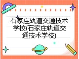 石家庄轨道交通技术学校(石家庄轨道交通技术学校)