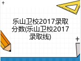 乐山卫校2017录取分数(乐山卫校2017录取线)
