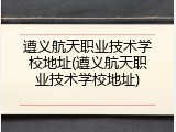 遵义航天职业技术学校地址(遵义航天职业技术学校地址)
