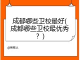 成都哪些卫校最好(成都哪些卫校最优秀？)