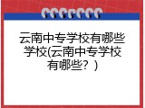 云南中专学校有哪些学校(云南中专学校有哪些？)