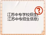 江苏中专学校招生(江苏中专招生信息)