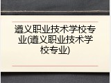 遵义职业技术学校专业(遵义职业技术学校专业)