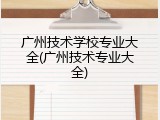 广州技术学校专业大全(广州技术专业大全)