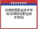 甘肃财贸职业技术学校(甘肃财经职业技术学校)