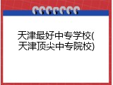 天津最好中专学校(天津顶尖中专院校)