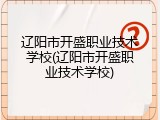 辽阳市开盛职业技术学校(辽阳市开盛职业技术学校)