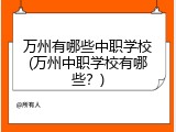万州有哪些中职学校(万州中职学校有哪些？)