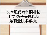 长春现代商务职业技术学校(长春现代商务职业技术学校)