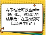 在卫校读可以当医生吗(可以，改写后的结果为：在卫校读可以当医生吗？)