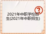 2021年中职学校招生(2021年中职招生)