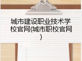 城市建设职业技术学校官网(城市职校官网)