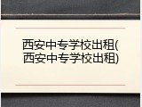 西安中专学校出租(西安中专学校出租)