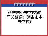 延吉市中专学校(改写关键词：延吉市中专学校)