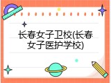 长春女子卫校(长春女子医护学校)