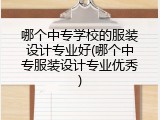 哪个中专学校的服装设计专业好(哪个中专服装设计专业优秀)