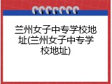 兰州女子中专学校地址(兰州女子中专学校地址)