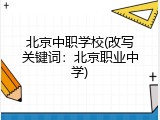 北京中职学校(改写关键词：北京职业中学)