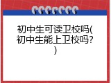 初中生可读卫校吗(初中生能上卫校吗？)