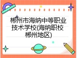 郴州市海纳中等职业技术学校(海纳职校 郴州地区)