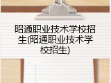 昭通职业技术学校招生(昭通职业技术学校招生)