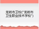 龙岩市卫校("龙岩市卫生职业技术学校")